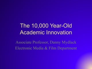 The 10,000 Year-Old
Academic Innovation
Associate Professor, Danny Mydlack
Electronic Media & Film Department
 