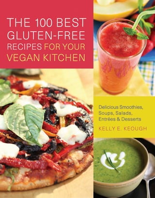 Keough
The
100
BesT
gluTen-free
recipes
for
Your
Vegan
KiTchen
in addition to 100 tasty treats, you’ll find
advice on stocking your kitchen with gluten-
free vegan basics, tricks for quicker and easier
preparation, and tips on how to save money
when buying vegan and organic ingredients.
us $14.95
DisTriBuTeD BY puBlishers group WesT
DeliciouslY
animal-free
gluTen-free
Being vegan is a culinary challenge, especially
when you are avoiding gluten. This book
shows how to address both restrictions without
sacrificing flavor or adding hours in the kitchen.
These mouth-watering recipes draw on the best
natural animal and wheat substitutes to create
savory and sweet favorites, including:
Banana Walnut pancakes
Blueberry cornbread muffins
maple-glazed oatmeal scones
Blueberry protein smoothie
lotus chips with hummus
cheddar cheese nut sauce
pad Thai salad
cream of Butternut squash soup
hot Tamale pie
chick coconut curry
lentil loaf
manicotti in marinara
cashew alfredo sauce
polenta pizza
lemon chiffon pie
chunky peanut Butter cookies
chocolate carob Brownies
red Velvet cupcakes
 
