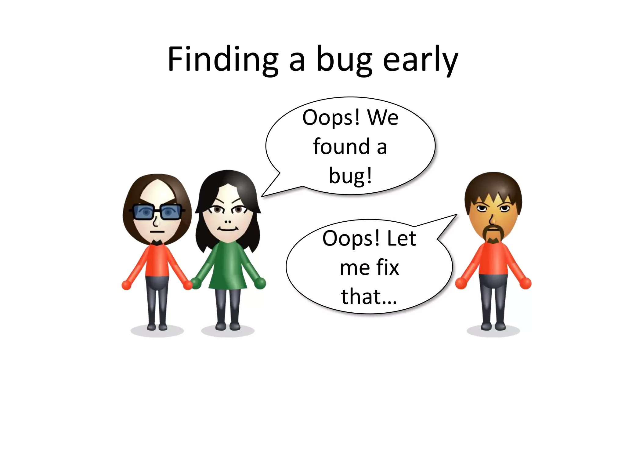 Finding a bug early
        Oops! We
         found a
           bug!

          Oops! Let
           me fix
           that…
 