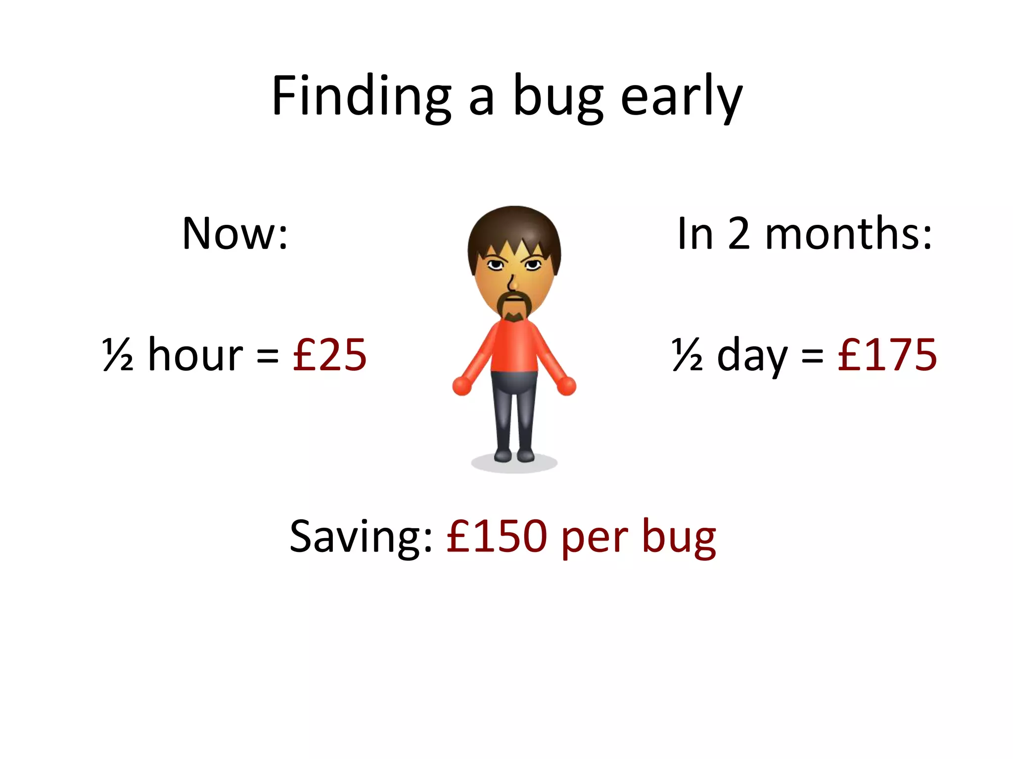 Finding a bug early

   Now:                   In 2 months:

½ hour = £25             ½ day = £175


        Saving: £150 per bug
 