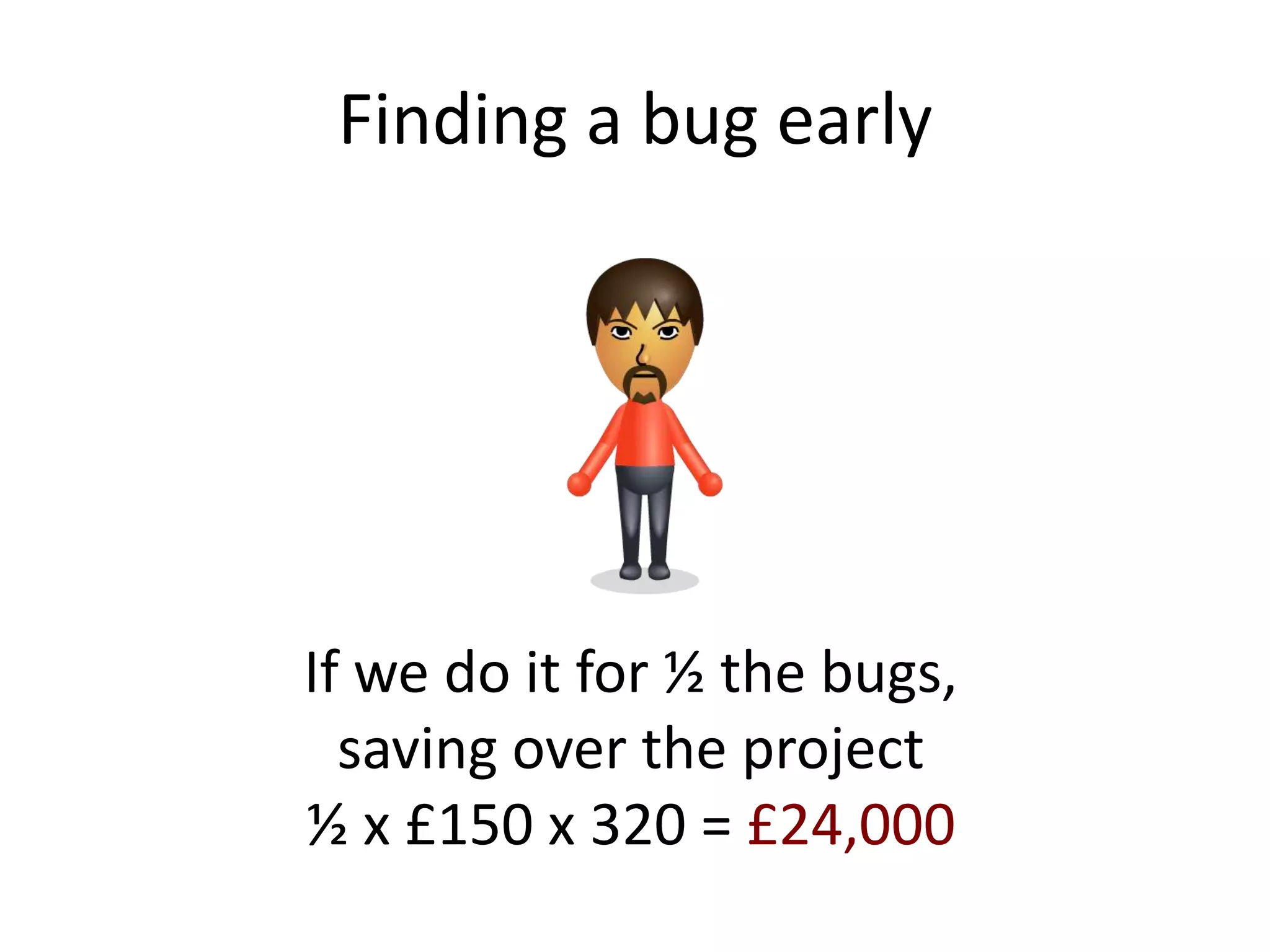 Finding a bug early




If we do it for ½ the bugs,
  saving over the project
½ x £150 x 320 = £24,000
 