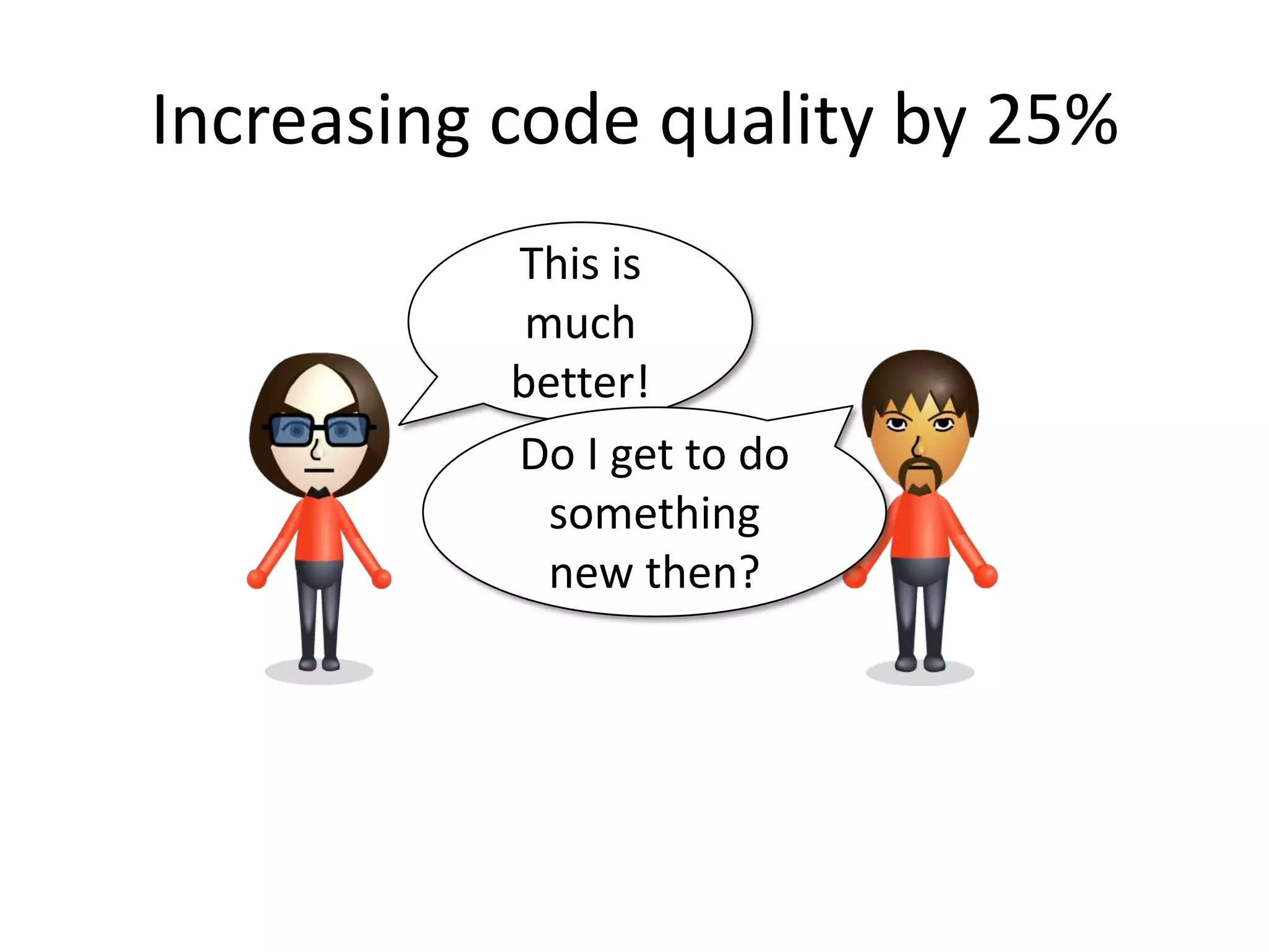 Increasing code quality by 25%
           This is
            much
           better!
           Do I get to do
             something
             new then?
 