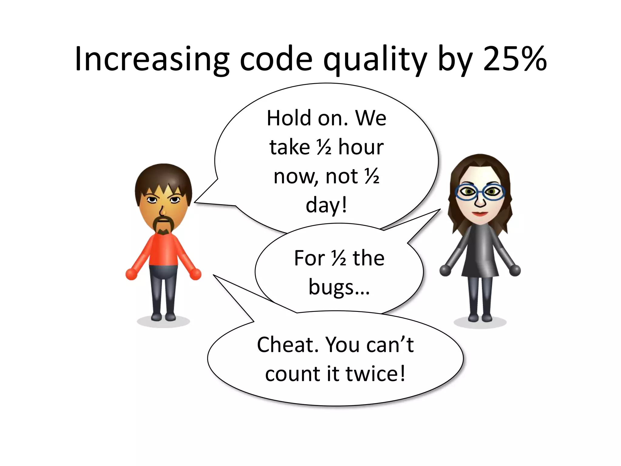 Increasing code quality by 25%
            Hold on. We
            take ½ hour
             now, not ½
                day!

              For ½ the
               bugs…

           Cheat. You can’t
            count it twice!
 