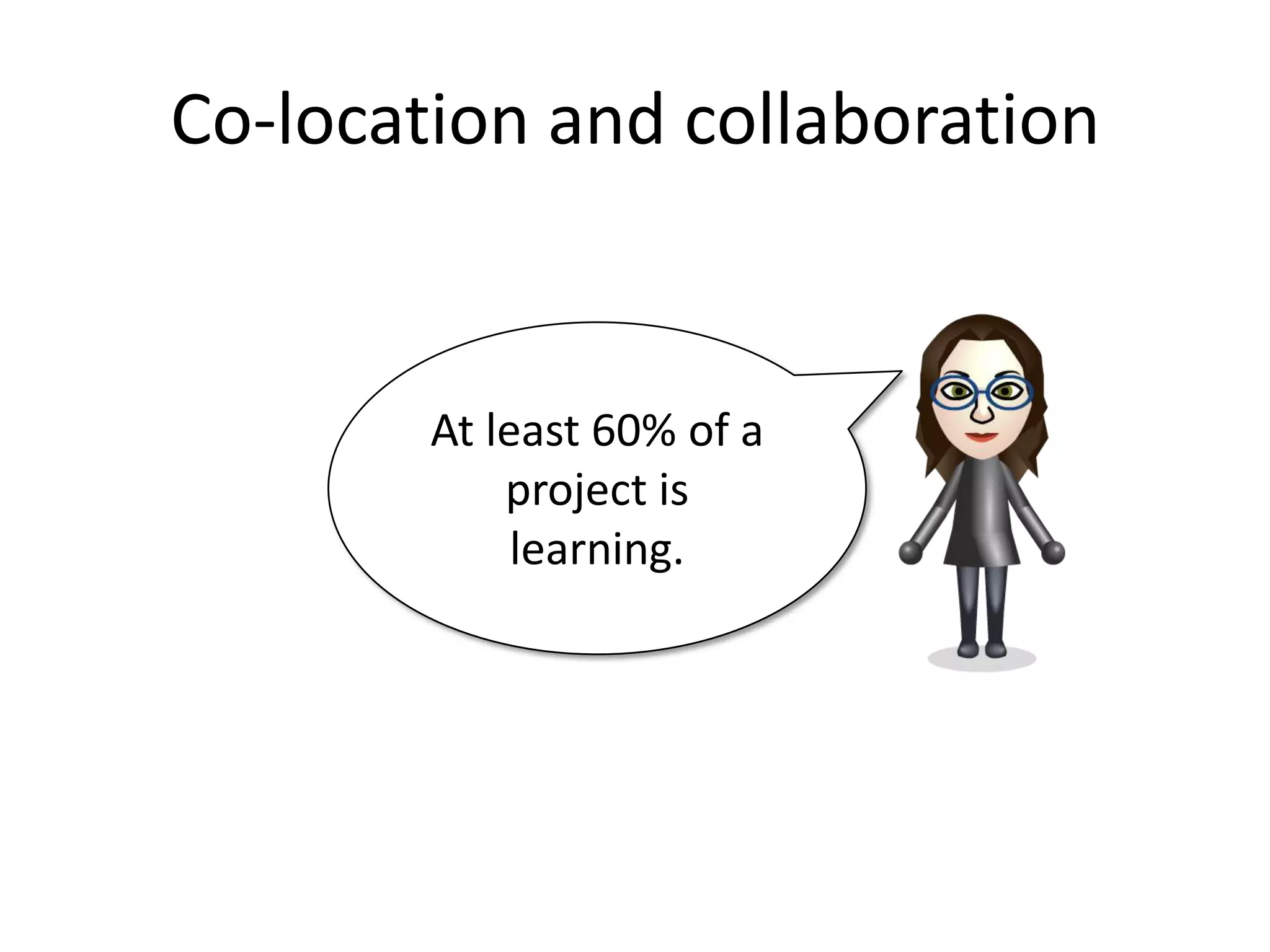 Co-location and collaboration


        At least 60% of a
            project is
             learning.
 