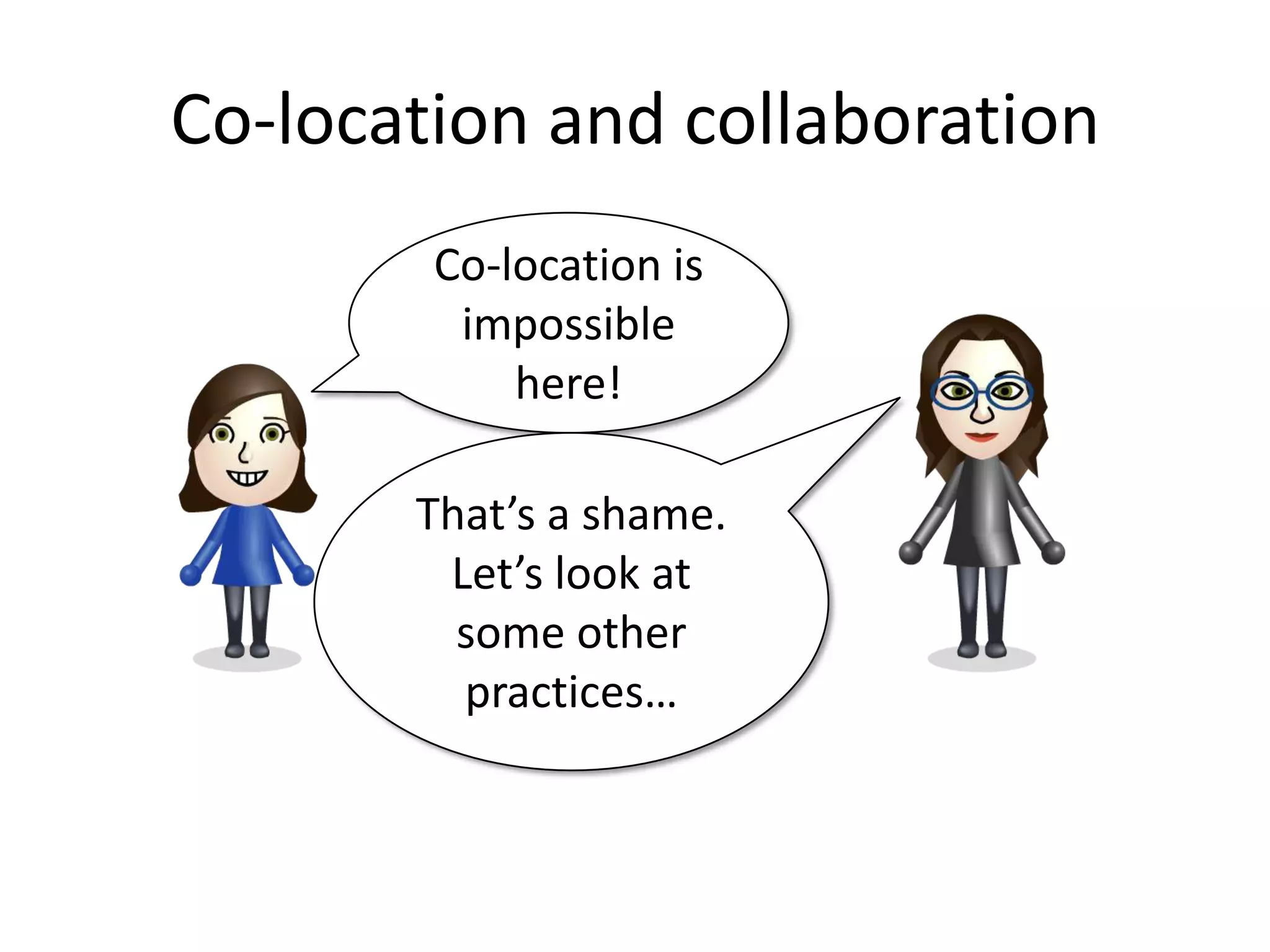 Co-location and collaboration
        Co-location is
         impossible
            here!

       That’s a shame.
        Let’s look at
         some other
         practices…
 