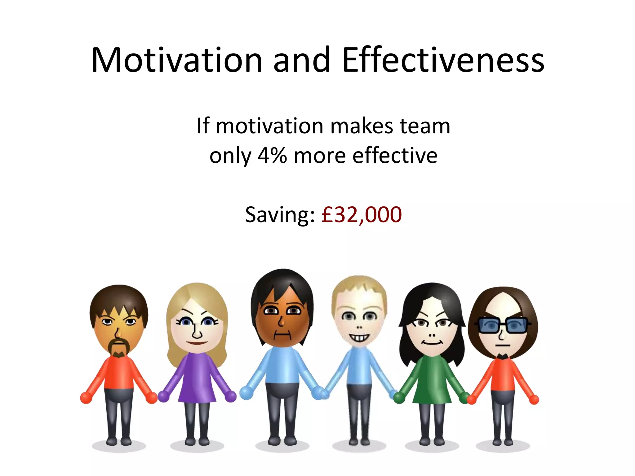 Motivation and Effectiveness
      If motivation makes team
        only 4% more effective

          Saving: £32,000
 