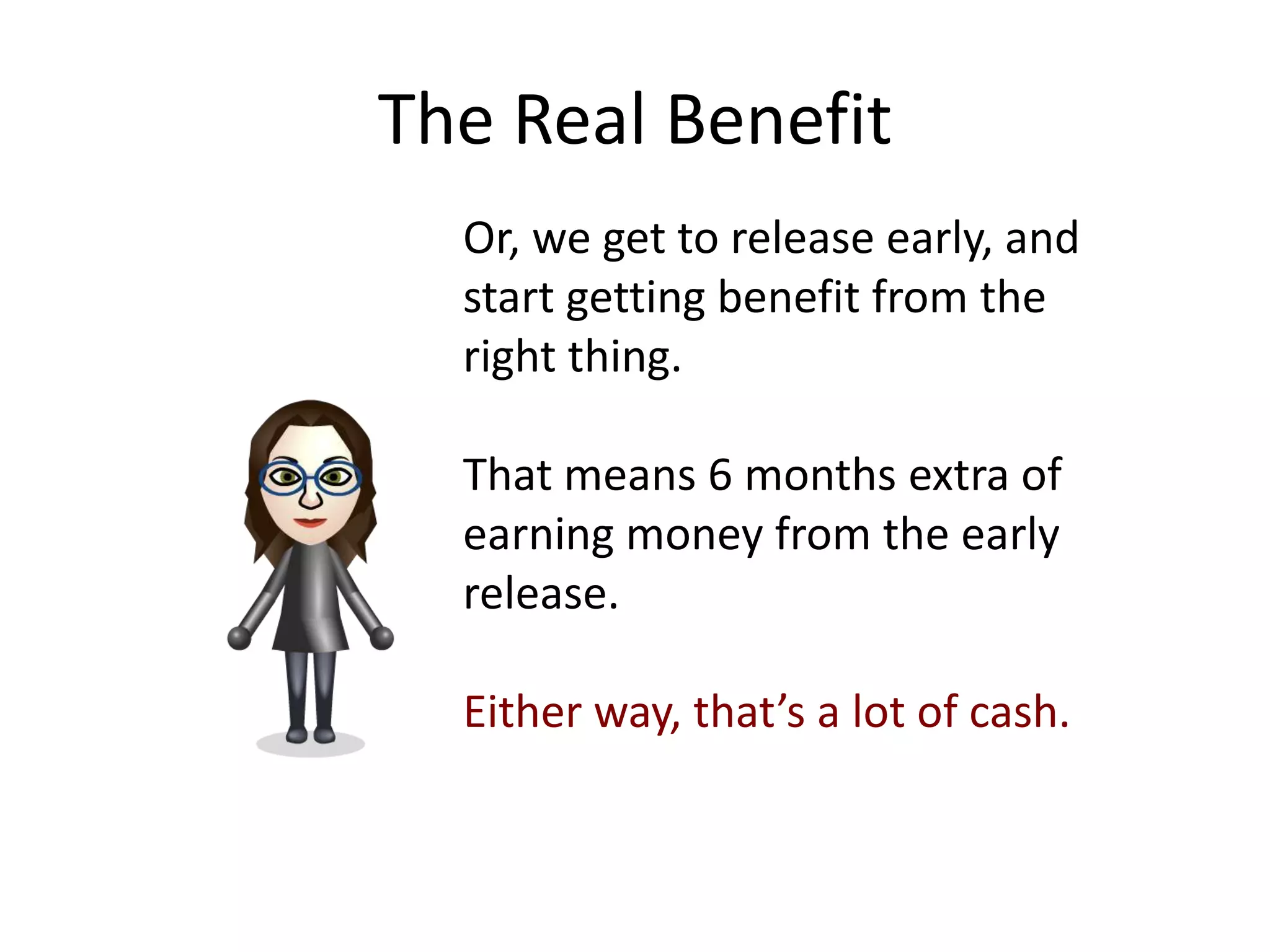 The Real Benefit
  Or, we get to release early, and
  start getting benefit from the
  right thing.

  That means 6 months extra of
  earning money from the early
  release.

  Either way, that’s a lot of cash.
 