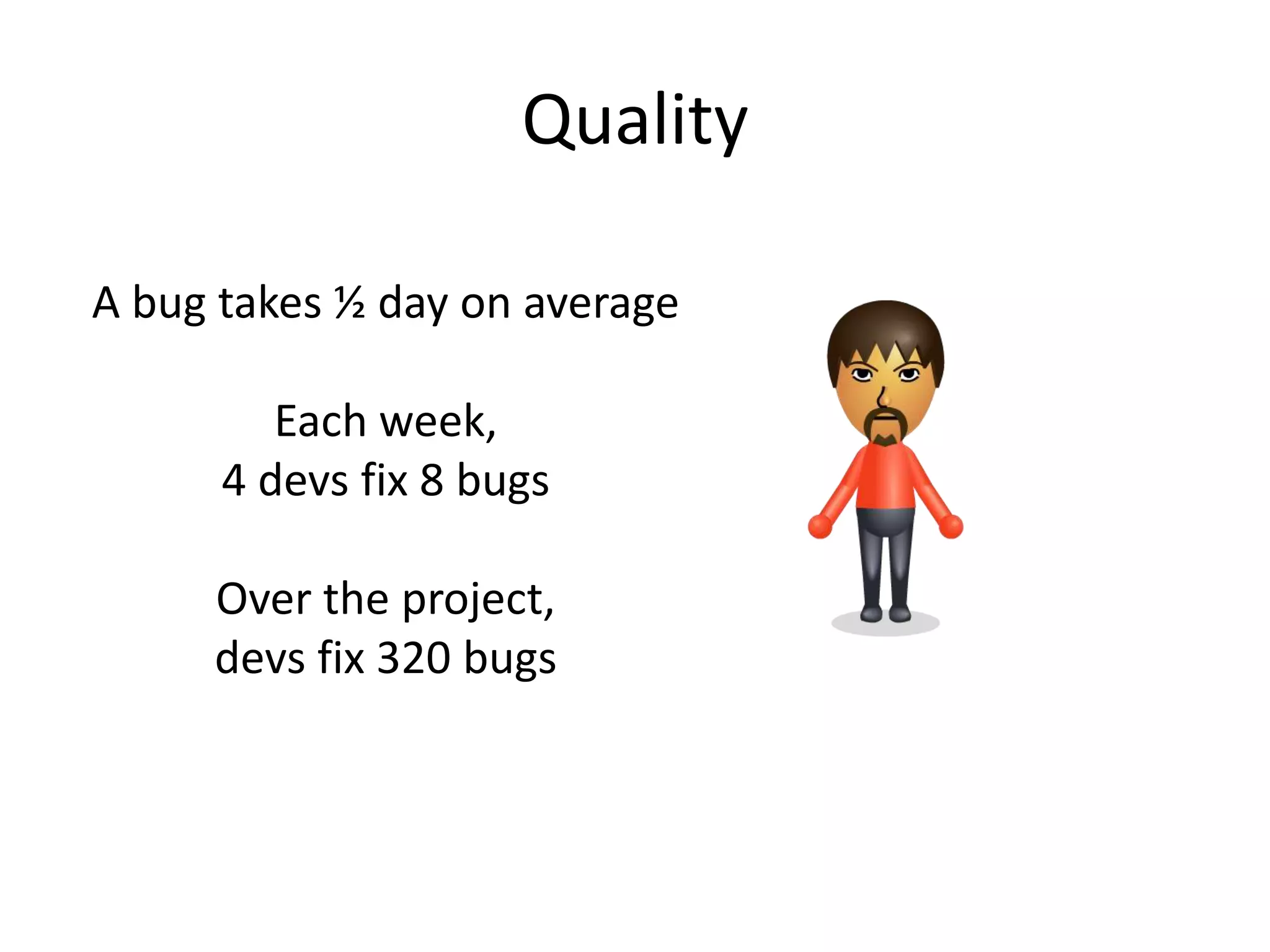 Quality

A bug takes ½ day on average

         Each week,
      4 devs fix 8 bugs

     Over the project,
     devs fix 320 bugs
 