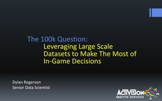 The 100k Question:
Leveraging Large Scale
Datasets to Make The Most of
In-Game Decisions
Dylan Rogerson
Senior Data Scientist
 