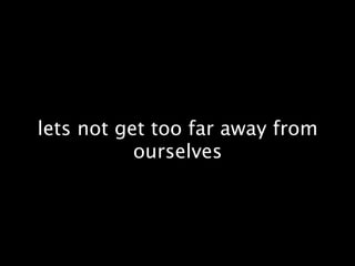 lets not get too far away from
           ourselves
 