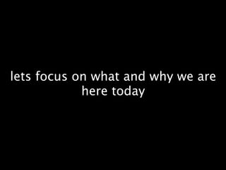 lets focus on what and why we are
            here today
 
