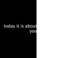 today it is about
              you
 