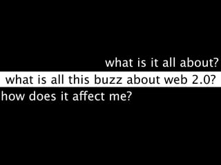 what is it all about?
 what is all this buzz about web 2.0?
how does it affect me?
 