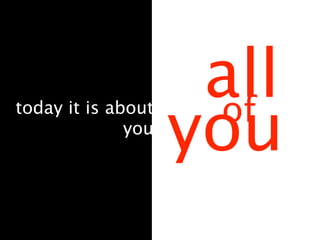 all
                    you
                     of
today it is about
              you
 