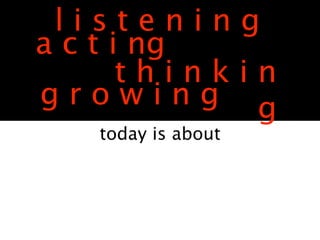 listening
a c t i ng
       thinkin
growing g
   today is about
 