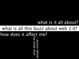 what is it all about?
 what is all this buzz about web 2.0?
how does it affect me?
                  what about the
                people around …
 