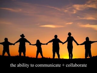 the ability to communicate + collaborate
 