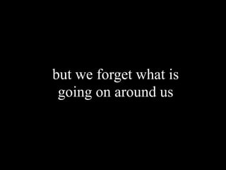 but we forget what is
 going on around us
 