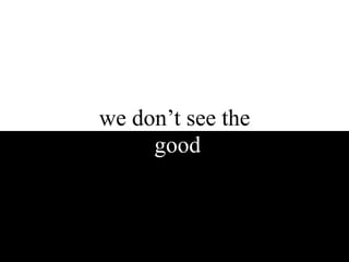 we don’t see the
     good
 