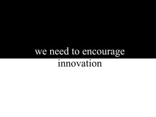 we need to encourage
     innovation
 