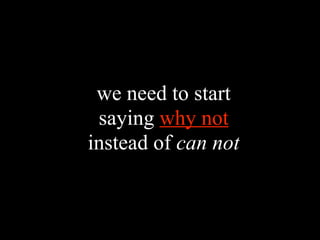 we need to start
 saying why not
instead of can not
 