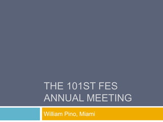 THE 101ST FES
ANNUAL MEETING
William Pino, Miami
 