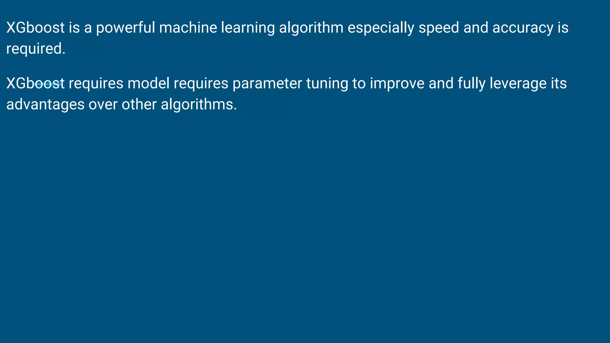 XGboost is a powerful machine learning algorithm especially speed and accuracy is
required.
XGboost requires model requires parameter tuning to improve and fully leverage its
advantages over other algorithms.
 