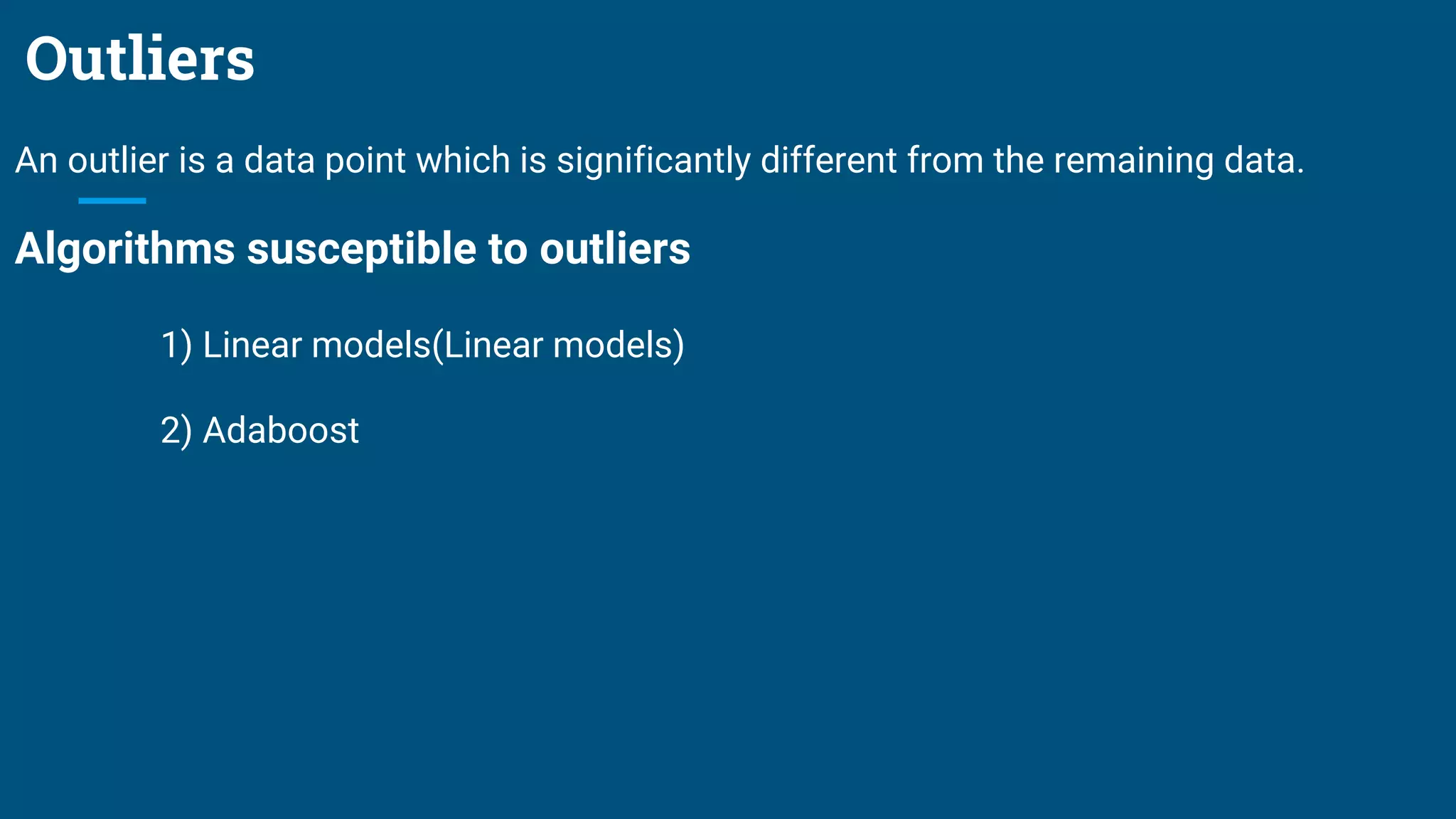 Outliers
An outlier is a data point which is significantly different from the remaining data.
Algorithms susceptible to outliers
1) Linear models(Linear models)
2) Adaboost
 