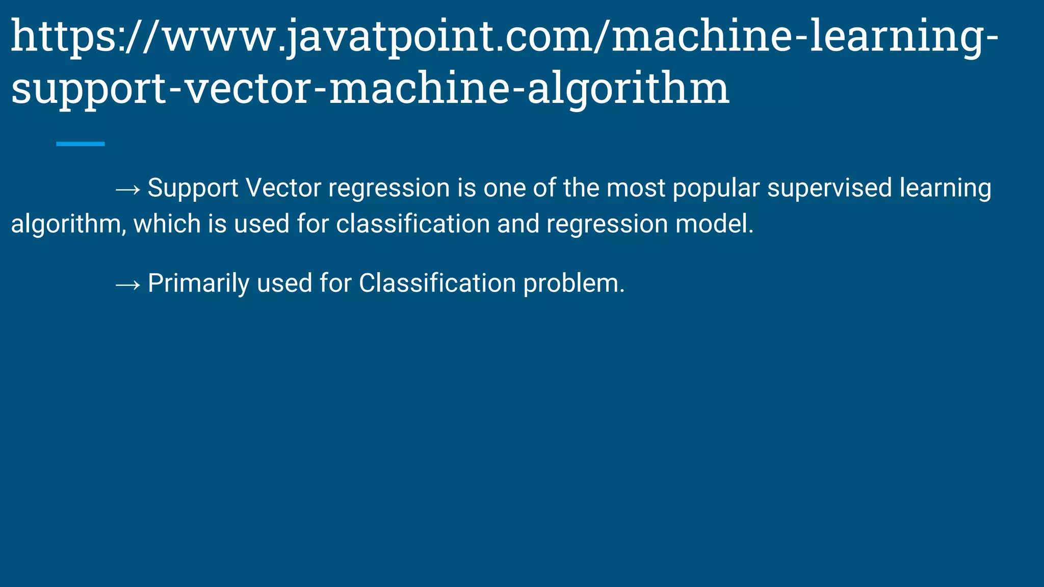 https://www.javatpoint.com/machine-learning-
support-vector-machine-algorithm
→ Support Vector regression is one of the most popular supervised learning
algorithm, which is used for classification and regression model.
→ Primarily used for Classification problem.
 