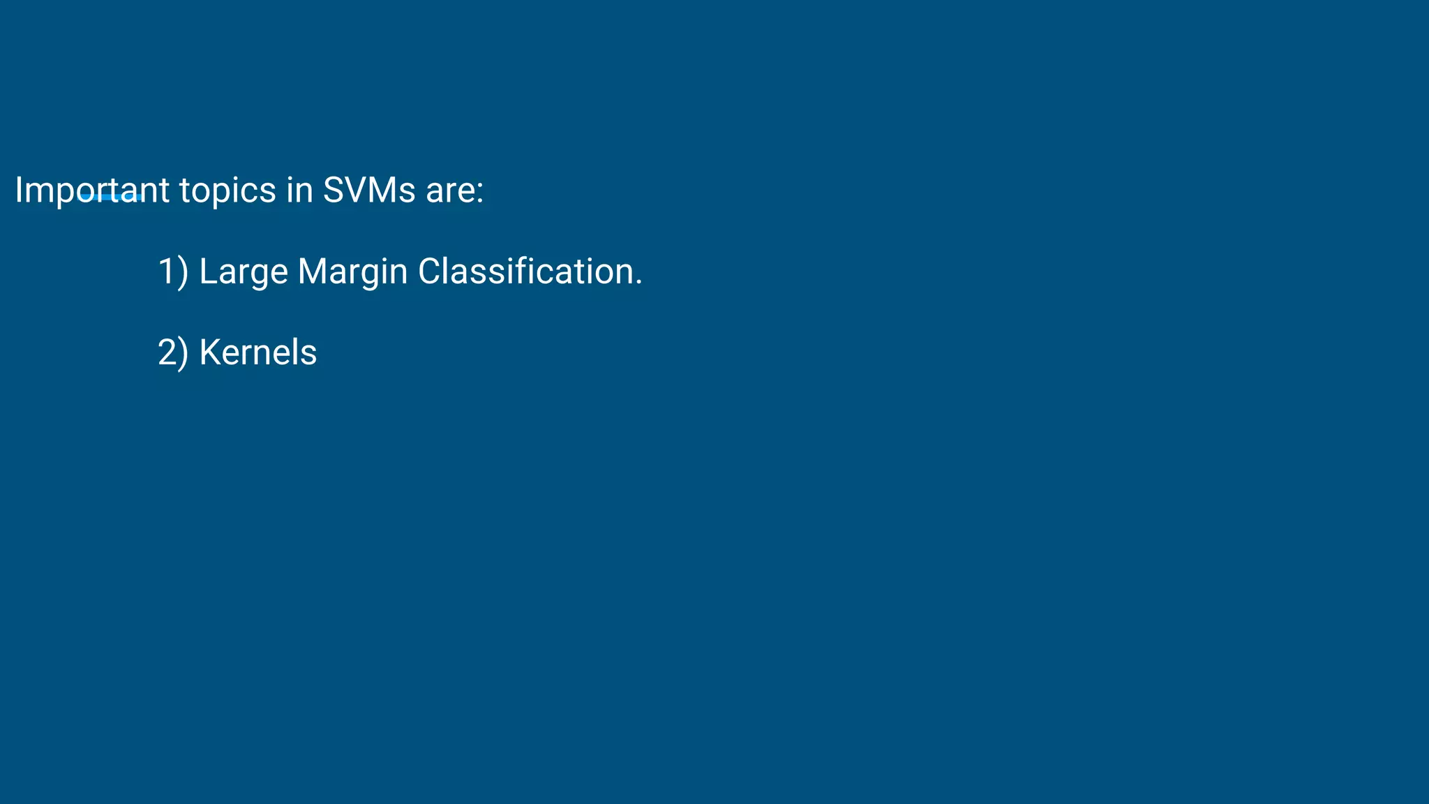 Important topics in SVMs are:
1) Large Margin Classification.
2) Kernels
 