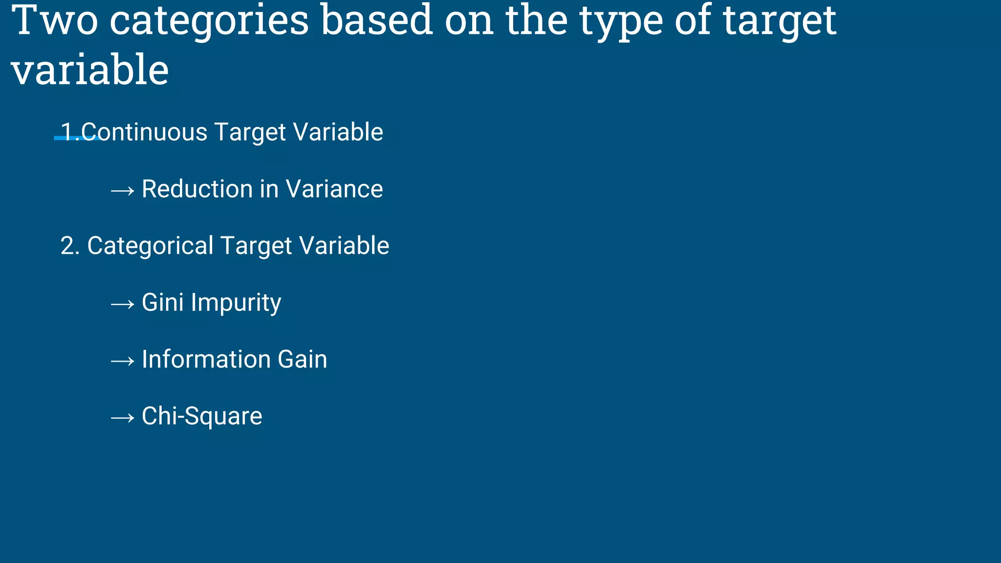 Two categories based on the type of target
variable
1.Continuous Target Variable
→ Reduction in Variance
2. Categorical Target Variable
→ Gini Impurity
→ Information Gain
→ Chi-Square
 