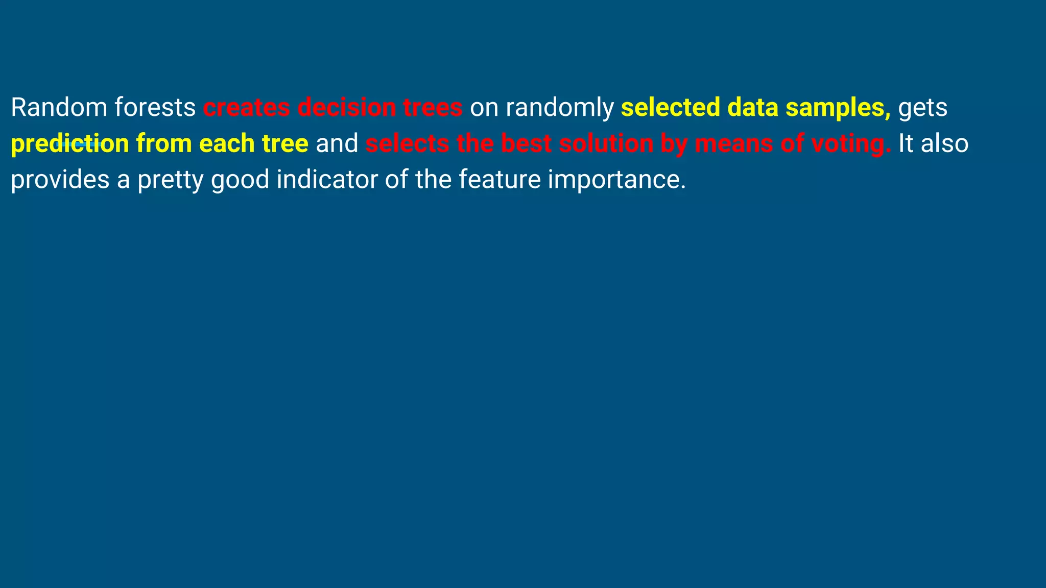 Random forests creates decision trees on randomly selected data samples, gets
prediction from each tree and selects the best solution by means of voting. It also
provides a pretty good indicator of the feature importance.
 