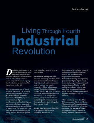 anil Korchagin set up Aicue,
Da technology company that
targets to change the way
audience videos are consumed on the
web, in 2011. In this article, he
shares his point of view on ongoing
fourth industrial revolution and its
impact on everyday life.
We live in amazing time of fourth
industrial revolution. The industrial
revolution surpasses the scope of
ICT, transforms the world and
businesses, jobs and life styles. The
concepts such as digital
transformation, artiﬁcial intelligence
and connected objects, incarnated
into smartphones, are already hiding
in our pockets. The self-driving cars
leave science ﬁction and arrive into
reality. The old professions go into
oblivion and get replaced by new
exciting jobs.
The artiﬁcial intelligence based
solutions are already present in many
cross-domains and quite often used
by professionals and businesses to
smarter use time and improve
productivity. These solutions can
manage ﬁnancial portfolios and
decrypt genetic code, pilot robots and
drive cars, entertain people and even
be creative. As an example, the
cliperie.com platform creates new
compelling clips by automatically
linking audience videos all together
from big data cloud.
The big data becomes de facto fuel
of XXI century and industrial
revolution. The amount of
information, which is being gathered
and transmitted by digital gadgets,
sensors and internet of things,
surpasses any imagination.
Constantly increasing and improving
population of digital objects results
in constantly improving quantity and
quality of data, while the next 5G
mobile networks are going to take
care about increasing digital data
traﬃc. The big data surrounds us and
helps to come up with eﬃcient
solutions.
There are already more than ﬁfteen
billion connected objects worldwide.
The population of connected devices
will surpass ﬁfty billions in less than
ﬁve years. The internet of things,
network of connected devices, is
already present in commercial and
LivingThrough
Industrial
Revolution
Fourth
Business Outlook
17
|
December 2020
www.insightssuccess.com
 