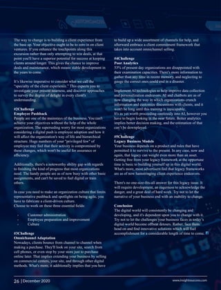 The way to change is to building a client experience from
the base up. Your objective ought to be to zero in on client
ventures. If you enhance the touchpoints along this
excursion rather than only attempting to win deals, at that
point you'll have a superior potential for success at keeping
clients around longer. This gives the chance to improve
deals and maintenance, which means stable development in
the years to come.
It’s likewise imperative to consider what we call the
“specialty of the client experience.” This expects you to
investigate your present nearness, and discover approaches
to survey the degree of delight in every client's
understanding.
#2Challenge
Employee Pushback
People are one of the mainstays of the business. You can't
achieve your objectives without the help of the whole
organization. The superseding worry for most organizations
considering a digital push is employee adoption and how it
will aﬀect the organization's way of life and hierarchical
structure. Huge numbers of your "privileged few" of
employee may feel that their activity is compromised by
these changes, which won't be useful for assurance or
eﬃciency.
Additionally, there's a noteworthy ability gap with regards
to ﬁnishing the kind of progress that most organizations
need. The handy people are as of now busy with other basic
assignments, and can't be saved to fuel digital or train
others.
In case you need to make an organization culture that limits
representative pushback and spotlights on being agile, you
have to fabricate a client-driven culture.
Choose to work on these three essential ﬁelds:
 Customer administration
 Employee preparation and improvement
 Culture
#3Challenge
Omnichannel Adaptation
Nowadays, clients bounce from channel to channel when
making a purchase. They'll look on your site, search from
cell phones, or even stop by your store just to purchase
online later. That implies extending your business by selling
on commercial centers, your site, and through other digital
methods. What's more, it additionally implies that you have
to build up a wide assortment of channels for help, and
afterward embrace a client commitment framework that
takes into account omnichannel selling.
#4Challenge
Poor Analytics
53% of present day organizations are disappointed with
their examination capacities. There's more information to
gather than any time in recent memory, and neglecting to
gauge the correct ones could end in a disaster.
Implement AI technologies to help improve data collection
and personalization endeavors. AI and chatbots are as of
now changing the way in which organizations crunch
information and customize discussions with clients, and it
won't be long until this training is inescapable.
It's as yet worth proceeding cautiously into AI, however you
have to begin looking in the near future. Better analytics
implies better decision making, and the estimation of that
can’t be downplayed.
#5Challenge
Legacy Business Models
Your business depends on a product and rules that have
permitted it to survive to the present. In any case, now and
again, that legacy can weight even more than an asset.
Getting free from your legacy framework at the opportune
time is basic to building yourself up in this digital world.
What's more, most advertisers feel that legacy frameworks
are as of now hamstringing client experience endeavors.
There's no one-size-ﬁts-all answer for this legacy issue. It
will require development, an eagerness to acknowledge the
danger, and a great deal of hard work. Try not to let the
narrative of your business end with an inability to change.
Conclusion
The digital world will consistently be changing and
developing, and it's dependent upon you to change with it.
Try not to let the challenges your business faces in today’s
digital world become oﬀbeat detours. Rather, face them
head on and ﬁnd innovative solutions which will fuel
accomplishment for a considerable length of time to come.
26 | December 2020 www.insightssuccess.com
 