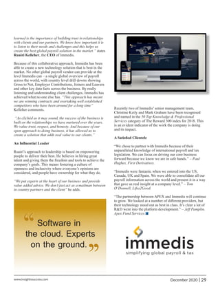 ‘‘
‘‘ ‘‘
‘‘
learned is the importance of building trust in relationships
with clients and our partners. We know how important it is
to listen to their needs and challenges and this helps us
create the best global payroll solution in the market.” states
Ruairi Kelleher, the CEO of Immedis.
Because of this collaborative approach, Immedis has been
able to create a new technology solution that is best in the
market. No other global payroll vendor can provide at the
level Immedis can – a single global overview of payroll
across the world, with country level drill downs showing
Gross to Net, Employer Contributions, Joiners and Leavers
and other key data facts across the business. By really
listening and understanding client challenges, Immedis has
achieved what no one else has. “This approach has meant
we are winning contracts and overtaking well established
competitors who have been around for a long time”
Kelleher comments.
“As clichéd as it may sound, the success of the business is
built on the relationships we have nurtured over the years.
We value trust, respect, and honesty. And because of our
open approach to doing business, it has allowed us to
create a solution that adds real value to our clients.”
An Inﬂuential Leader
Ruairi’s approach to leadership is based on empowering
people to deliver their best. He believes in hiring great
talent and giving them the freedom and tools to achieve the
company’s goals. This means fostering a culture of
openness and inclusivity where everyone’s opinions are
considered, and people have ownership for what they do.
“We put experts at the heart of our business and provide
value added advice. We don’t just act as a mailman between
in country partners and the client” he adds.
Recently two of Immedis’ senior management team,
Christine Keily and Mark Graham have been recognised
and named in the 50 Top Knowledge & Professional
Services category of The Reward 300 index for 2018. This
is an evident indicator of the work the company is doing
and its impact.
A Satisﬁed Clientele
“We chose to partner with Immedis because of their
unparalleled knowledge of international payroll and tax
legislation. We can focus on driving our core business
forward because we know we are in safe hands.” – Paul
Hughes, First Derivatives.
“Immedis were fantastic when we entered into the US,
Canada, UK and Spain. We were able to consolidate all our
payroll information across the world and present it in a way
that gave us real insight at a company level.” – Tom
O’Donnell, Lifes2Good.
“The partnership between APEX and Immedis will continue
to grow. We looked at a number of diﬀerent providers, but
their technology stood out as best in class. It’s clear a lot of
R&D went into the platform development.” – Jeﬀ Pamplin,
Apex Fund Services.
29
|
December 2020
www.insightssuccess.com
 