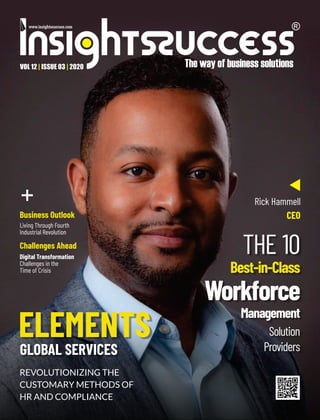 VOL 12 ISSUE 03 2020
| |
REVOLUTIONIZING THE
CUSTOMARY METHODS OF
HR AND COMPLIANCE
ELEMENTS
GLOBAL SERVICES
Living Through Fourth
Industrial Revolution
Business Outlook
THE 10
Best-in-Class
Workforce
Management
Solution
Providers
+ Rick Hammell
CEO
Digital Transformation
Challenges in the
Time of Crisis
Challenges Ahead
 
