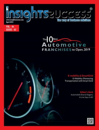 April 2019
www.insightssuccess.com
F R A N C H I S E S
The
10Best
to Open, 2019
E-mobility & SmartGrid
E-Mobility: Pioneering
Transportation with Smart Grid
A u t o m o t i ve
VOL - 04
ISSUE - 03
Editor’s Desk
Automobile Brand Slogans:
A Line Says It All!
 