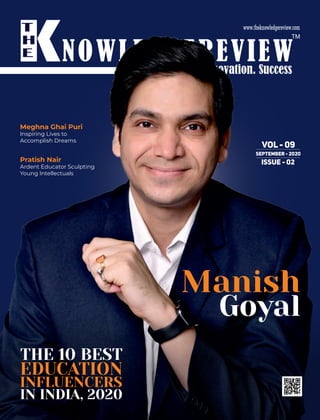 NOWLEDGEREVIEWEducation. Innovation. Success
TM
VOL - 09
SEPTEMBER - 2020
ISSUE - 02
THE 10 BEST
EDUCATION
INFLUENCERS
IN INDIA, 2020
Manish
Goyal
Meghna Ghai Puri
Inspiring Lives to
Accomplish Dreams
Pratish Nair
Ardent Educator Sculpting
Young Intellectuals
 