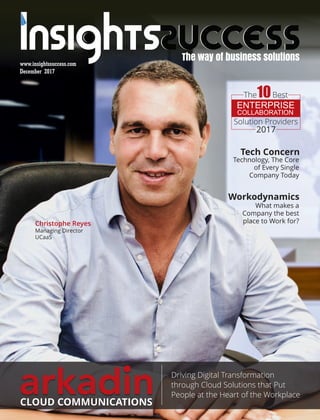 December 2017
www.insightssuccess.com
CLOUD COMMUNICATIONS
Driving Digital Transformation
through Cloud Solutions that Put
People at the Heart of the Workplace
The10Best
Solution Providers
2017
ENTERPRISE
COLLABORATION
Tech Concern
Technology, The Core
of Every Single
Company Today
Workodynamics
What makes a
Company the best
place to Work for?Christophe Reyes
Managing Director
UCaaS
 