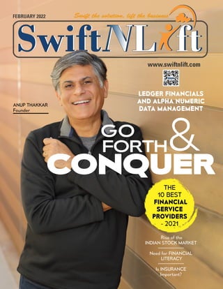 FEBRUARY 2022
CONQUER
GO
FORTH&
www.swiftnlift.com
LEDGER FINANCIALS
AND ALPHA NUMERIC
DATA MANAGEMENT
ANUP THAKKAR
Founder
THE
10 BEST
FINANCIAL
SERVICE
PROVIDERS
- 2021
Rise of the
INDIAN STOCK MARKET
Need for FINANCIAL
LITERACY
Is INSURANCE
Important?
 