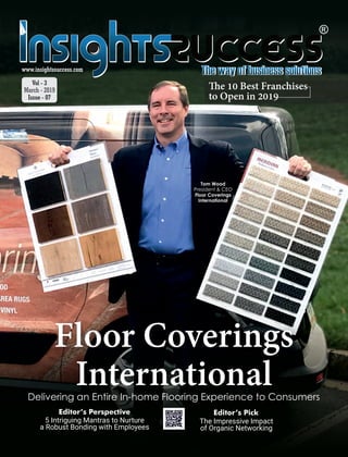 Floor Coverings
InternationalDelivering an Entire In-home Flooring Experience to Consumers
e 10 Best Franchises
to Open in 2019
Tom Wood
President & CEO
Floor Coverings
International
5 Intriguing Mantras to Nurture
a Robust Bonding with Employees
Editor’s Perspective
The Impressive Impact
of Organic Networking
Editor’s Pick
Vol - 3
March - 2019
Issue - 07
 