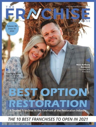 BEST OPTION
RESTORATION
A Trusted Franchise At the Forefront of the Restoration Industry
www.thefranchiseuniverse.com
THE 10 BEST FRANCHISES TO OPEN IN 2021
Nick-Anthony
Zamucen
Founder and
President
Volume 06
Issue 01
2021
Franchising World
Making Tangible
Diﬀerence in The
Business World Through
Franchising
 