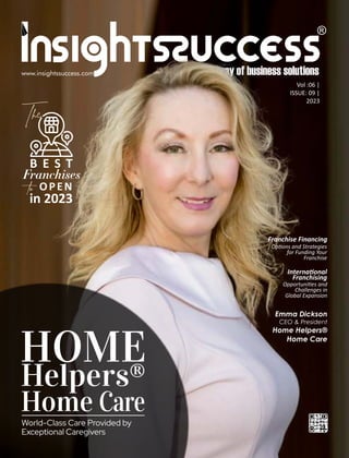 Vol :06 |
ISSUE: 09 |
2023
The
B E S T
Franchises
to OPEN
in 2023
Franchise Financing
Op ons and Strategies
for Funding Your
Franchise
Emma Dickson
CEO & President
Home Helpers®
Home Care
World-Class Care Provided by
Exceptional Caregivers
Care
HOME
Helpers®
Home
Interna onal
Franchising
Opportuni es and
Challenges in
Global Expansion
 