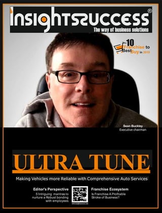 ULTRA TUNEMaking Vehicles more Reliable with Comprehensive Auto Services
Franchise Ecosystem
Is Franchise A Proﬁtable
Stroke of Business?
Editor's Perspective
5 Intriguing mantras to
nurture a Robust bonding
with employees
Sean Buckley
Executive chairman
Franchise to
Buyin 2019
The
10
Best
 