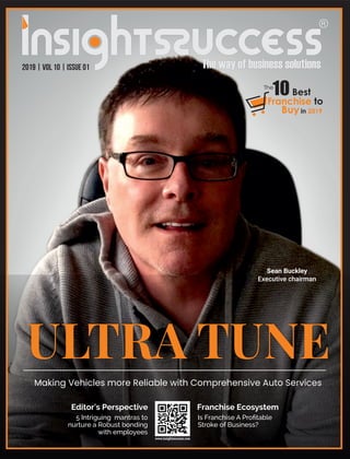 ULTRA TUNE
Making Vehicles more Reliable with Comprehensive Auto Services
Franchise EcosystemEditor's Perspective
5 Intriguing mantras to
nurture a Robust bonding
with employees
2019 | Vol 10 | Issue 01
Sean Buckley
Executive chairman
Franchise to
Buy
10
in 2019
Best
The
Is Franchise A Proﬁtable
Stroke of Business?
 