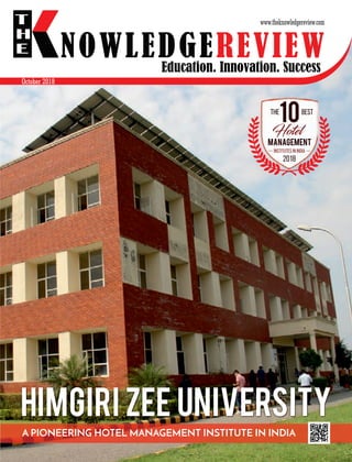 Education. Innovation. Success
HIMGIRI ZEE UNIVERSITY
NOWLEDGEREVIEW
T
H
E NOWLEDGEREVIEW
www.theknowledgereview.com
October 2018
The Best
Hotel
Management
Institutes in India
2018
HIMGIRI ZEE UNIVERSITY
A PIONEERING HOTEL MANAGEMENT INSTITUTE IN INDIA
 