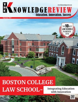 Education. Innovation. Success
NOWLEDGEREVIEW
T
H
E NOWLEDGEREVIEW
www.theknowledgereview.com
The10Best
Law Schools
in America
2018
BOSTON COLLEGE
LAW SCHOOL- Integrating Education
with Innovation
September 2018
 