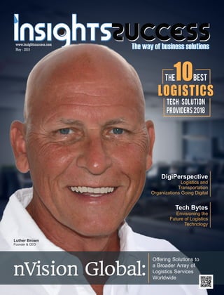 nVision Global:nVision Global:
Offering Solutions to
a Broader Array of
Logistics Services
Worldwide
LOGISTICSLOGISTICS
TECH SOLUTION
PROVIDERS 2018
The1010Best
Luther Brown
Founder & CEO
DigiPerspective
Logistics and
Transportation
Organizations Going Digital
Tech Bytes
Envisioning the
Future of Logistics
Technology
May - 2018
www.insightssuccess.com
 