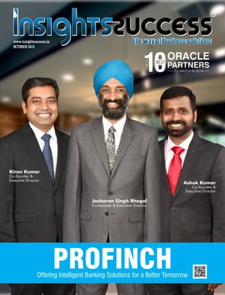Offering Intelligent Banking Solutions for a Better Tomorrow
PROFINCH
Kiran Kumar
Co-founder &
Executive Director
Jaskaran Singh Bhogal
Co-founder & Executive Director
Ashok Kumar
Co-founder &
Executive Director
OCTOBER 2018
TO WATCH IN 2018
T
H
E
10ORACLE
PARTNERS
BEST
 