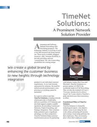 Automation and Software
Deﬁned Networking offer
fascinating prospects. The
technology industry is evolving in such
a way that resources are being opened
out. These newly available untapped
resources offer immense ﬂexibility in
not only providing end-user
‘customization’ but also in providing
possibilities for creating unique
products to suit individual customer
requirements. As we look towards
automation for solutions, the need for
skilled network professionals is also
growing as everything cannot be
automated.
In a quest to achieve just that,
TimeNet Solutions, a leading network
solution provider in South India,
delivers a portfolio of IT Solutions and
also help support complex scalable
operations, by providing Customized
Solutions, Expert Consulting, and
Strategic Integration. Their solutions
helps customers gain a signiﬁcant
advantage over their competitors.
TimeNet Solutions helps customer
transformation process by partnering
with Industry leaders like Cisco and
Microsoft. TimeNet Solutions is a
premier partner of CISCO, the
worldwide leader in IT & Networking.
They are also the recipient of Cisco’s
“Customer Satisfaction Excellence
Award” for 3 years which is TimeNet’s
pride and showcases their consistency
in effort.
Foundational Pillars of TimeNet
Solutions
TimeNet Solutions is formed by
technological experts, who shared a
similar vision in providing the best
work culture, promoting job security
and creating a motivating ambience for
their employees. They envisioned a
place where their employees could
TimeNet
Solutions:
A Prominent Network
Solution Provider
We create a global brand by
enhancing the customer business
to new heights through technology
integration‘‘‘‘ Pramod Oommen
COO
40 December|2017
 